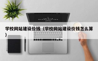 三明学校网站建设价钱（学校网站建设价钱怎么算）