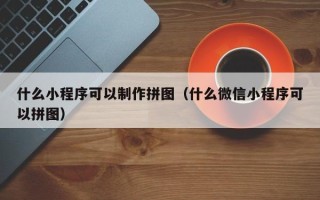 三明什么小程序可以制作拼图（什么微信小程序可以拼图）