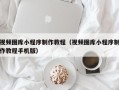 三明视频图库小程序制作教程（视频图库小程序制作教程手机版）