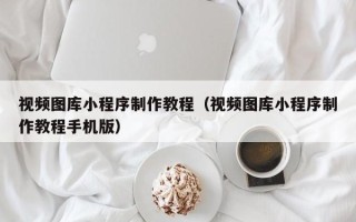 三明视频图库小程序制作教程（视频图库小程序制作教程手机版）